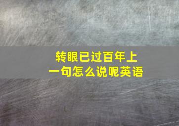 转眼已过百年上一句怎么说呢英语