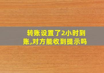 转账设置了2小时到账,对方能收到提示吗