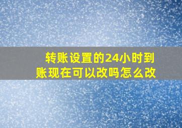 转账设置的24小时到账现在可以改吗怎么改