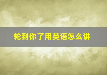 轮到你了用英语怎么讲