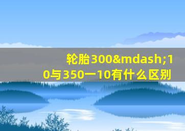 轮胎300—10与350一10有什么区别