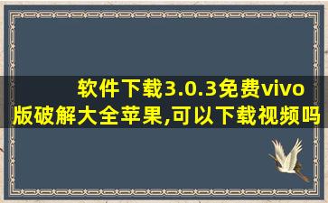 软件下载3.0.3免费vivo版破解大全苹果,可以下载视频吗