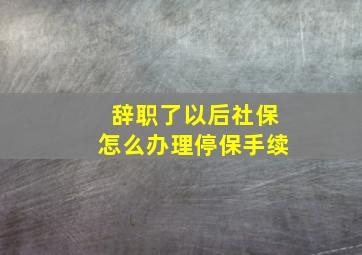 辞职了以后社保怎么办理停保手续