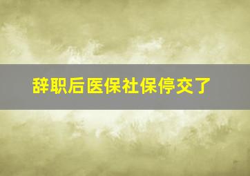 辞职后医保社保停交了