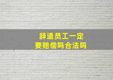 辞退员工一定要赔偿吗合法吗