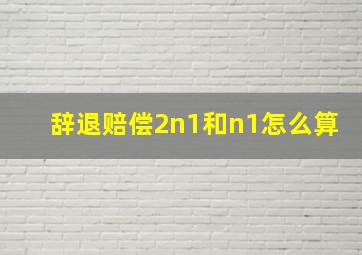 辞退赔偿2n1和n1怎么算