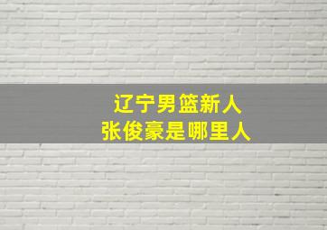 辽宁男篮新人张俊豪是哪里人