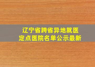 辽宁省跨省异地就医定点医院名单公示最新