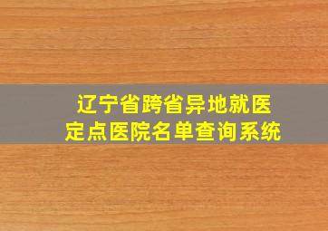 辽宁省跨省异地就医定点医院名单查询系统