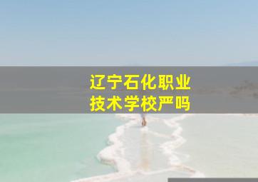 辽宁石化职业技术学校严吗