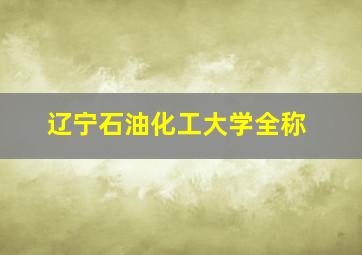 辽宁石油化工大学全称