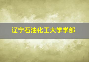 辽宁石油化工大学学部