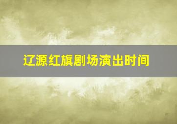 辽源红旗剧场演出时间