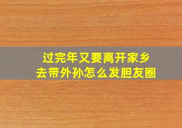 过完年又要离开家乡去带外孙怎么发胆友圈