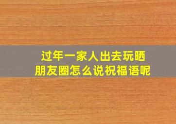 过年一家人出去玩晒朋友圈怎么说祝福语呢