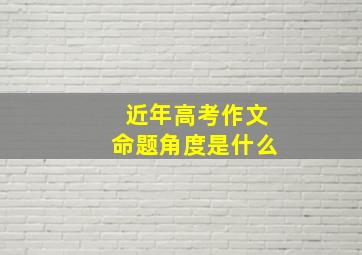 近年高考作文命题角度是什么