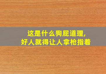 这是什么狗屁道理,好人就得让人拿枪指着