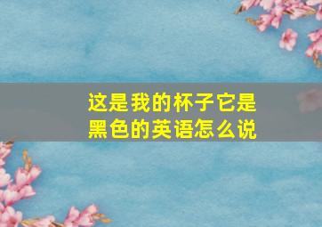 这是我的杯子它是黑色的英语怎么说