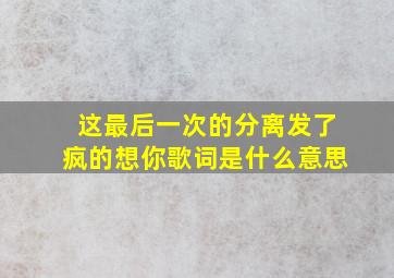 这最后一次的分离发了疯的想你歌词是什么意思