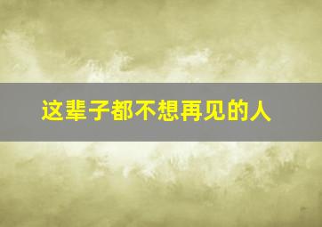 这辈子都不想再见的人