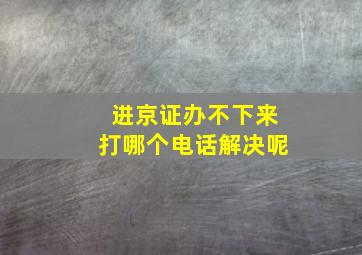 进京证办不下来打哪个电话解决呢