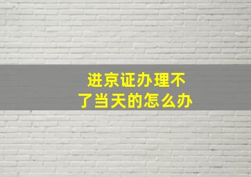 进京证办理不了当天的怎么办