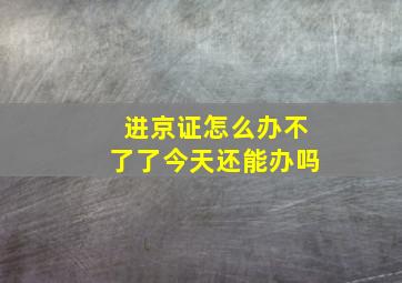 进京证怎么办不了了今天还能办吗