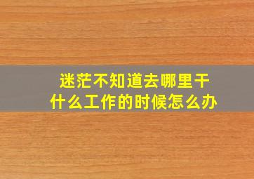 迷茫不知道去哪里干什么工作的时候怎么办