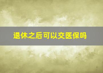 退休之后可以交医保吗