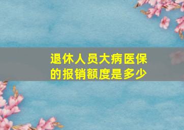 退休人员大病医保的报销额度是多少