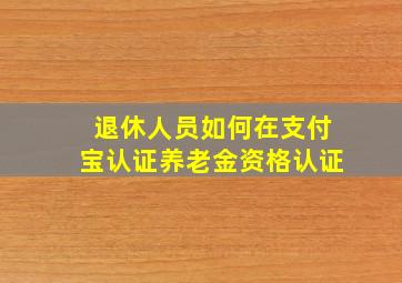 退休人员如何在支付宝认证养老金资格认证