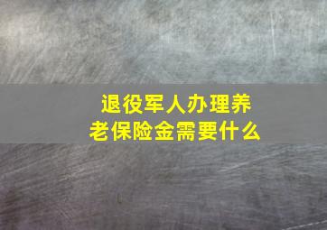 退役军人办理养老保险金需要什么