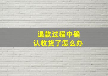 退款过程中确认收货了怎么办