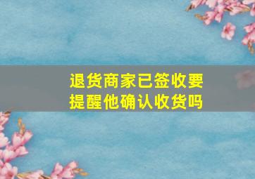 退货商家已签收要提醒他确认收货吗