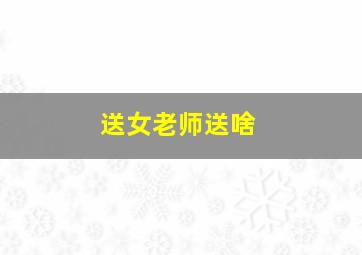 送女老师送啥