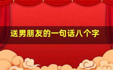 送男朋友的一句话八个字