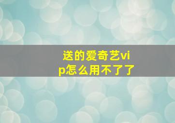 送的爱奇艺vip怎么用不了了