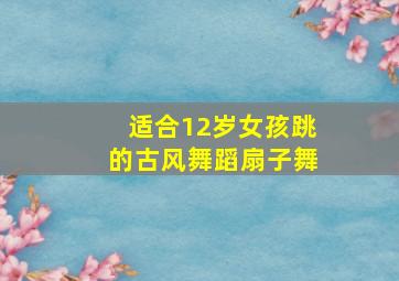 适合12岁女孩跳的古风舞蹈扇子舞