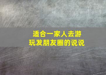 适合一家人去游玩发朋友圈的说说