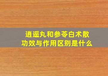 逍遥丸和参苓白术散功效与作用区别是什么