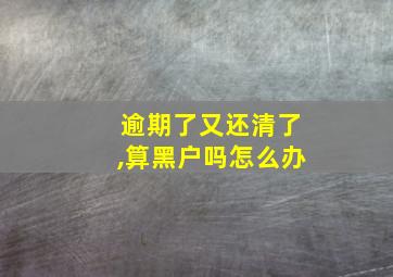 逾期了又还清了,算黑户吗怎么办