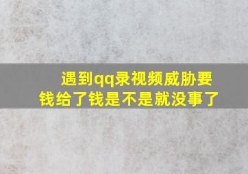 遇到qq录视频威胁要钱给了钱是不是就没事了