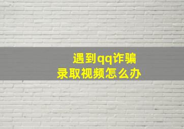 遇到qq诈骗录取视频怎么办