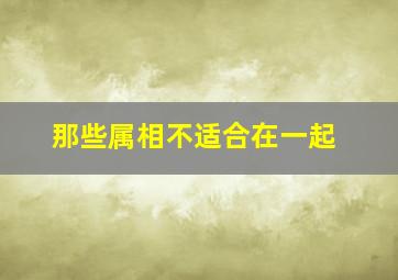 那些属相不适合在一起