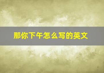 那你下午怎么写的英文