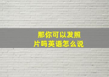 那你可以发照片吗英语怎么说