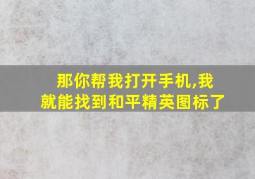 那你帮我打开手机,我就能找到和平精英图标了