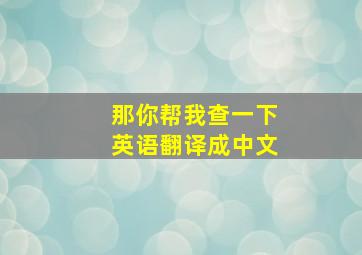 那你帮我查一下英语翻译成中文