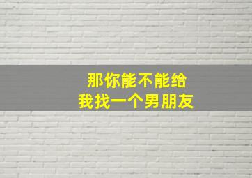 那你能不能给我找一个男朋友