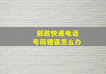 邮政快递电话号码错误怎么办